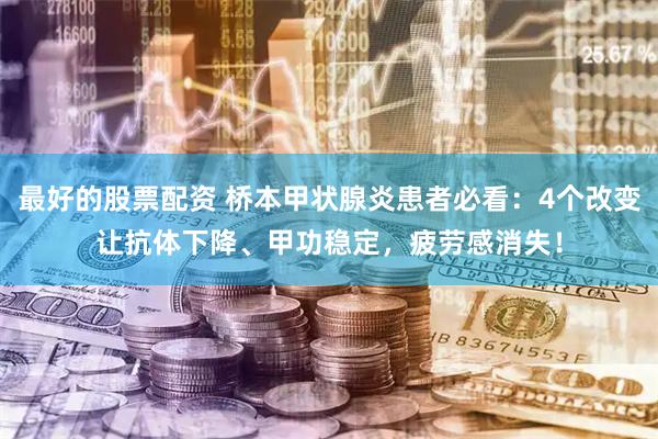 最好的股票配资 桥本甲状腺炎患者必看：4个改变让抗体下降、甲功稳定，疲劳感消失！