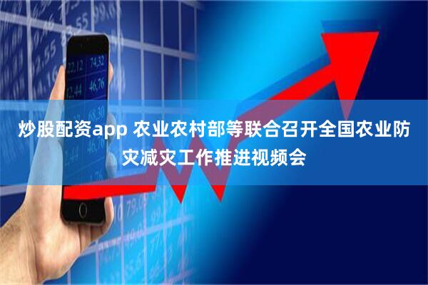 炒股配资app 农业农村部等联合召开全国农业防灾减灾工作推进视频会