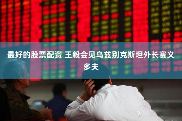 最好的股票配资 王毅会见乌兹别克斯坦外长赛义多夫