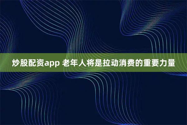 炒股配资app 老年人将是拉动消费的重要力量