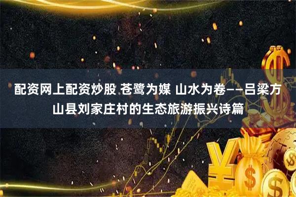 配资网上配资炒股 苍鹭为媒 山水为卷——吕梁方山县刘家庄村的生态旅游振兴诗篇