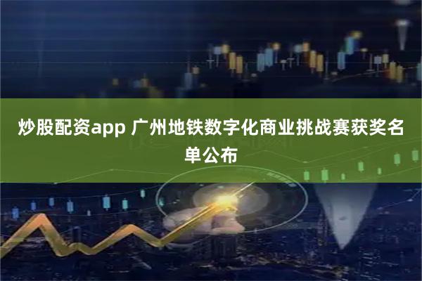 炒股配资app 广州地铁数字化商业挑战赛获奖名单公布