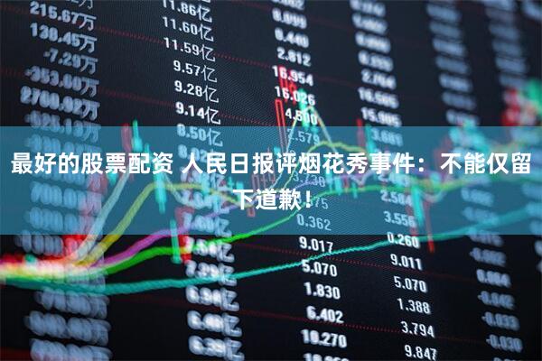 最好的股票配资 人民日报评烟花秀事件：不能仅留下道歉！
