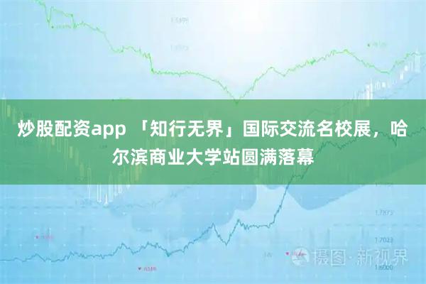 炒股配资app 「知行无界」国际交流名校展，哈尔滨商业大学站圆满落幕