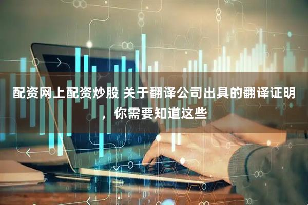 配资网上配资炒股 关于翻译公司出具的翻译证明，你需要知道这些