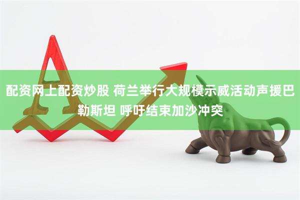 配资网上配资炒股 荷兰举行大规模示威活动声援巴勒斯坦 呼吁结束加沙冲突