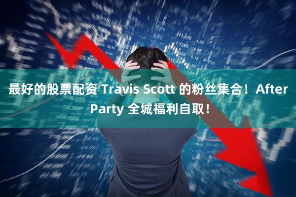 最好的股票配资 Travis Scott 的粉丝集合！After Party 全城福利自取！