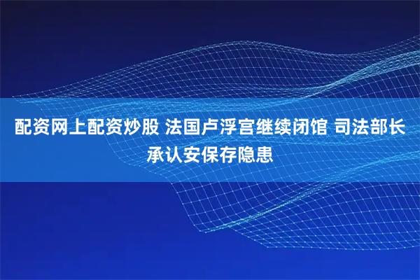 配资网上配资炒股 法国卢浮宫继续闭馆 司法部长承认安保存隐患