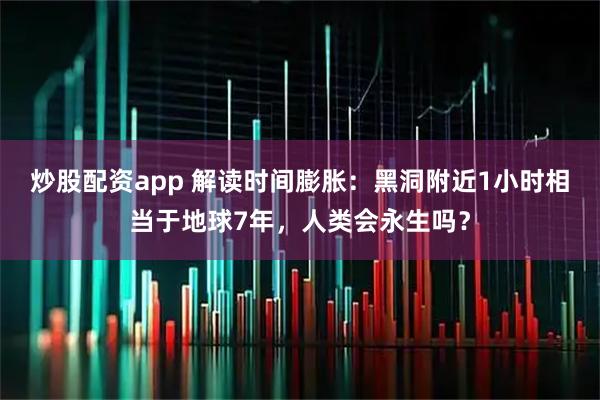 炒股配资app 解读时间膨胀：黑洞附近1小时相当于地球7年，人类会永生吗？