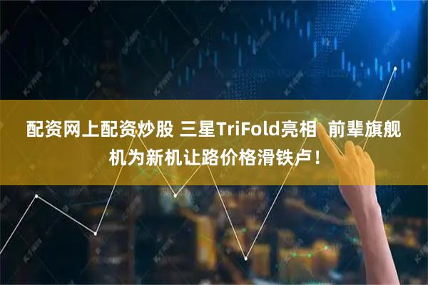 配资网上配资炒股 三星TriFold亮相  前辈旗舰机为新机让路价格滑铁卢！