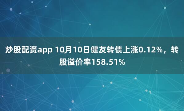 炒股配资app 10月10日健友转债上涨0.12%，转股溢价率158.51%
