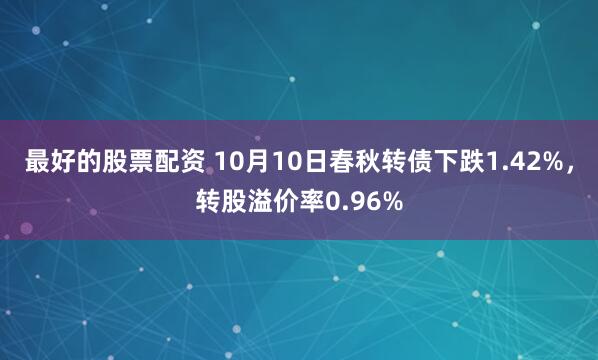 最好的股票配资 10月10日春秋转债下跌1.42%，转股溢价率0.96%