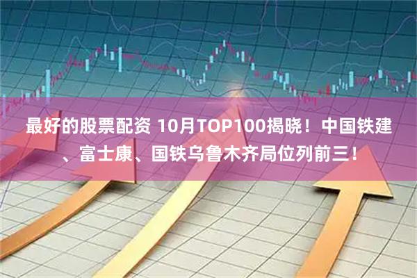 最好的股票配资 10月TOP100揭晓！中国铁建、富士康、国铁乌鲁木齐局位列前三！