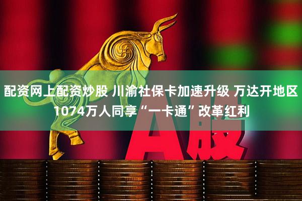 配资网上配资炒股 川渝社保卡加速升级 万达开地区1074万人同享“一卡通”改革红利