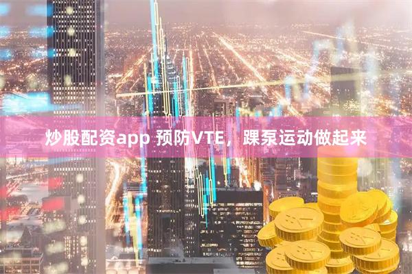 炒股配资app 预防VTE，踝泵运动做起来
