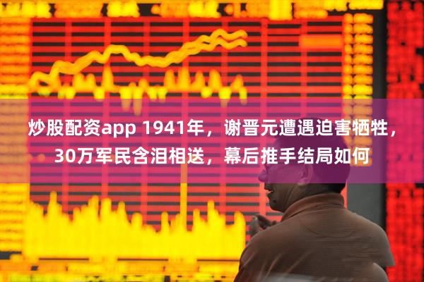 炒股配资app 1941年，谢晋元遭遇迫害牺牲，30万军民含泪相送，幕后推手结局如何