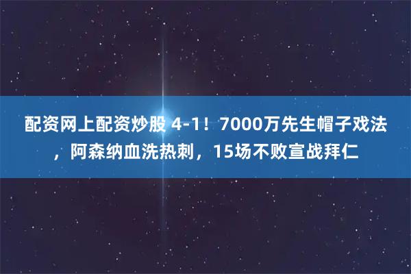 配资网上配资炒股 4-1！7000万先生帽子戏法，阿森纳血洗热刺，15场不败宣战拜仁