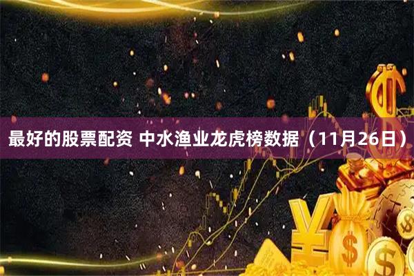 最好的股票配资 中水渔业龙虎榜数据（11月26日）