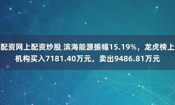 配资网上配资炒股 滨海能源振幅15.19%，龙虎榜上机构买入7181.40万元，卖出9486.81万元