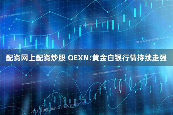 配资网上配资炒股 OEXN:黄金白银行情持续走强