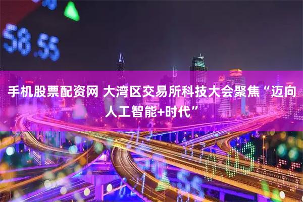 手机股票配资网 大湾区交易所科技大会聚焦“迈向人工智能+时代”
