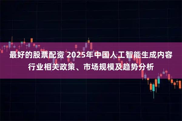 最好的股票配资 2025年中国人工智能生成内容行业相关政策、市场规模及趋势分析