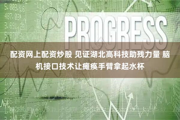 配资网上配资炒股 见证湖北高科技助残力量 脑机接口技术让瘫痪手臂拿起水杯