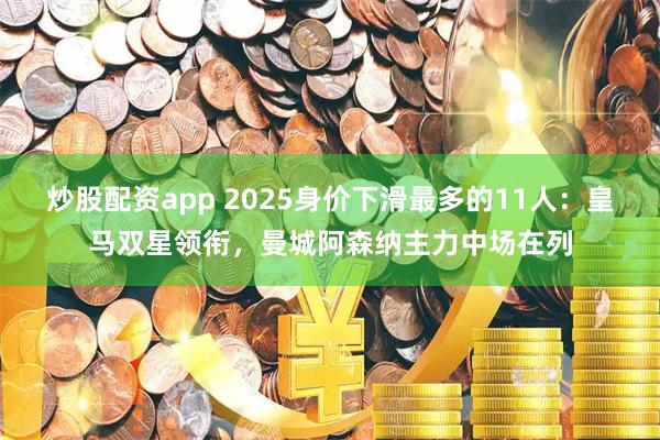 炒股配资app 2025身价下滑最多的11人：皇马双星领衔，曼城阿森纳主力中场在列