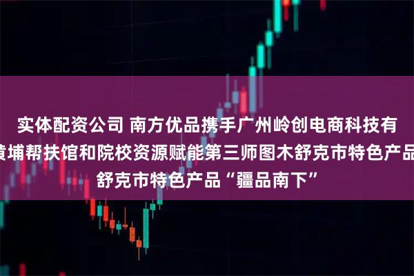 实体配资公司 南方优品携手广州岭创电商科技有限公司，以黄埔帮扶馆和院校资源赋能第三师图木舒克市特色产品“疆品南下”