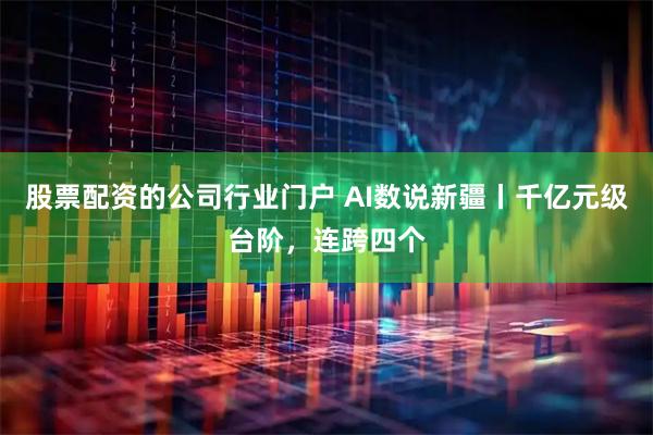 股票配资的公司行业门户 AI数说新疆丨千亿元级台阶，连跨四个
