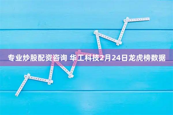 专业炒股配资咨询 华工科技2月24日龙虎榜数据
