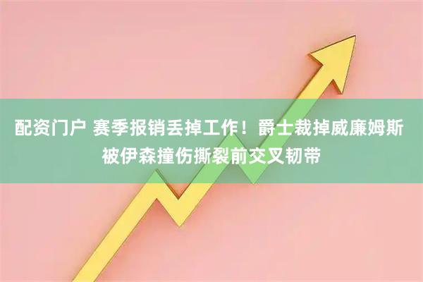 配资门户 赛季报销丢掉工作！爵士裁掉威廉姆斯 被伊森撞伤撕裂前交叉韧带
