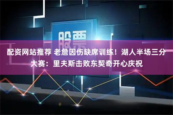 配资网站推荐 老詹因伤缺席训练！湖人半场三分大赛：里夫斯击败东契奇开心庆祝