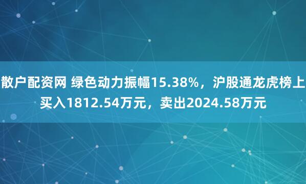 散户配资网 绿色动力振幅15.38%，沪股通龙虎榜上买入1812.54万元，卖出2024.58万元