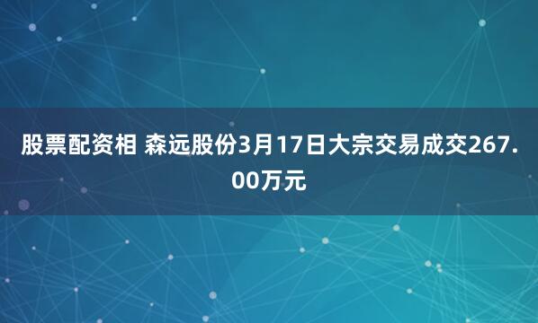 股票配资相 森远股份3月17日大宗交易成交267.00万元