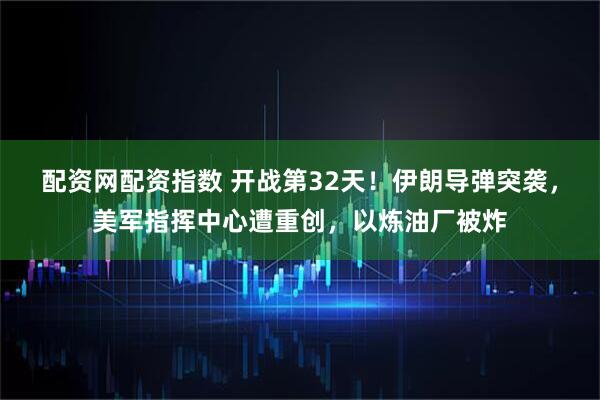 配资网配资指数 开战第32天！伊朗导弹突袭，美军指挥中心遭重创，以炼油厂被炸