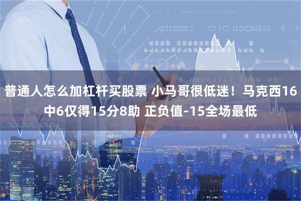 普通人怎么加杠杆买股票 小马哥很低迷！马克西16中6仅得15分8助 正负值-15全场最低