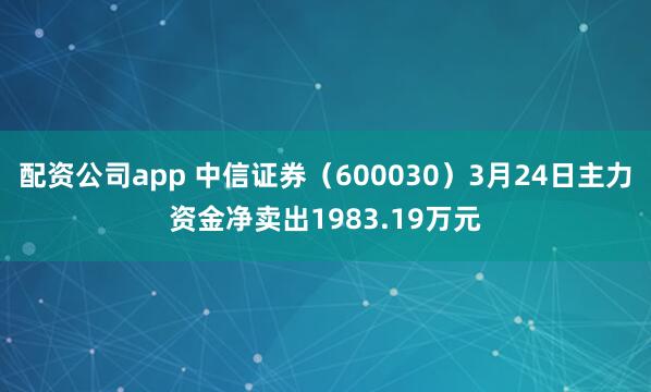 配资公司app 中信证券(600030)3月24日主力资金净卖出1983.19万元