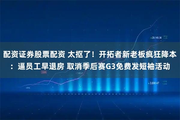 配资证券股票配资 太抠了！开拓者新老板疯狂降本：逼员工早退房 取消季后赛G3免费发短袖活动