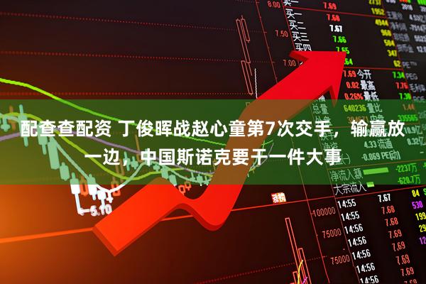 配查查配资 丁俊晖战赵心童第7次交手，输赢放一边，中国斯诺克要干一件大事