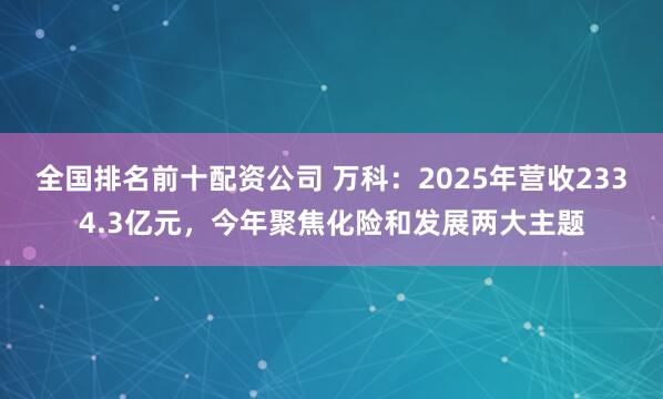 全国排名前十配资公司 万科：2025年营收2334.3亿元，今年聚焦化险和发展两大主题