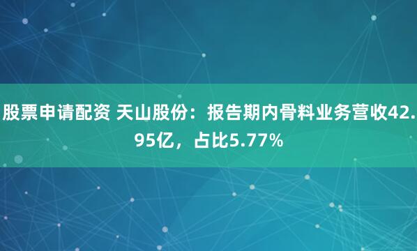 股票申请配资 天山股份：报告期内骨料业务营收42.95亿，占比5.77%