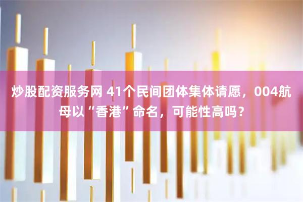 炒股配资服务网 41个民间团体集体请愿，004航母以“香港”命名，可能性高吗？