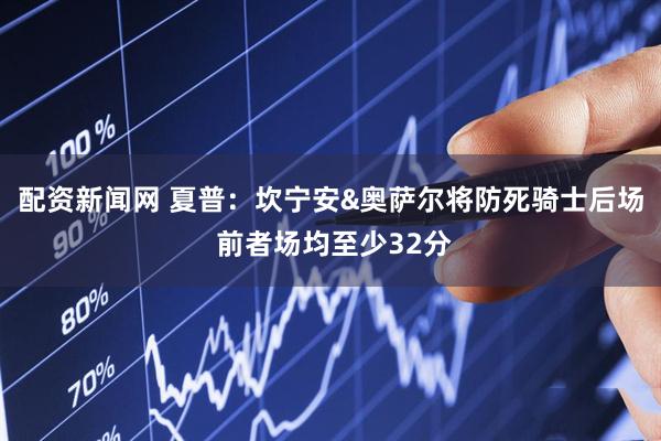 配资新闻网 夏普：坎宁安&奥萨尔将防死骑士后场 前者场均至少32分