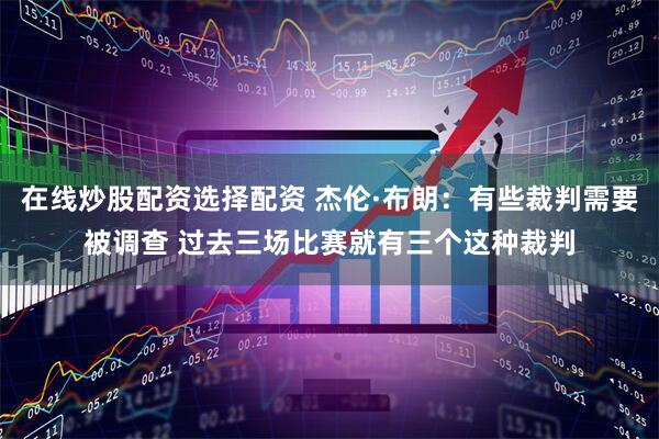 在线炒股配资选择配资 杰伦·布朗：有些裁判需要被调查 过去三场比赛就有三个这种裁判