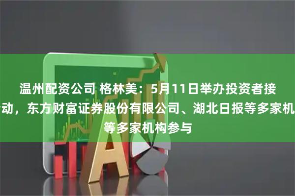 温州配资公司 格林美：5月11日举办投资者接待日活动，东方财富证券股份有限公司、湖北日报等多家机构参与