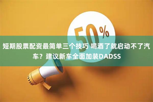 短期股票配资最简单三个技巧 喝酒了就启动不了汽车？建议新车全面加装DADSS