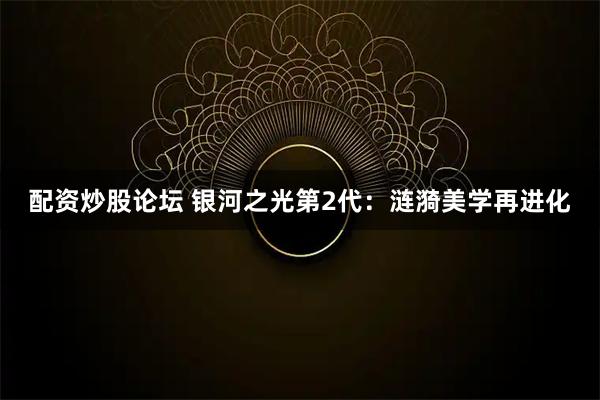 配资炒股论坛 银河之光第2代：涟漪美学再进化