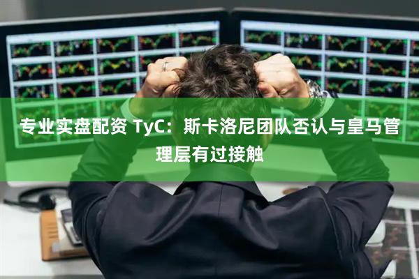 专业实盘配资 TyC：斯卡洛尼团队否认与皇马管理层有过接触