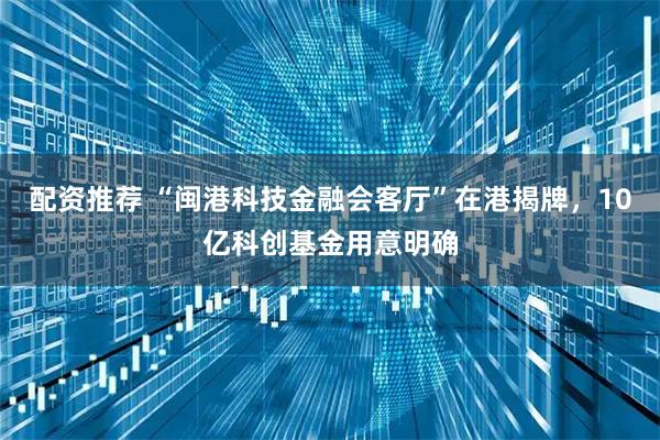 配资推荐 “闽港科技金融会客厅”在港揭牌，10亿科创基金用意明确